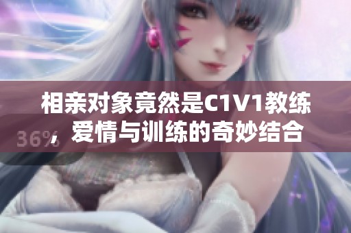 相亲对象竟然是C1V1教练，爱情与训练的奇妙结合