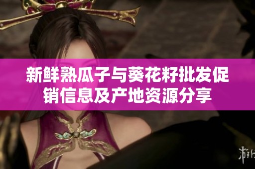 新鲜熟瓜子与葵花籽批发促销信息及产地资源分享