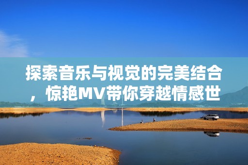 探索音乐与视觉的完美结合，惊艳MV带你穿越情感世界