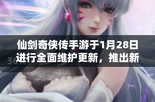仙剑奇侠传手游于1月28日进行全面维护更新，推出新内容与优化调整解析
