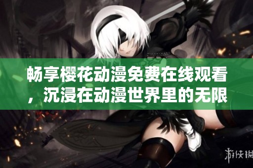 畅享樱花动漫免费在线观看，沉浸在动漫世界里的无限乐趣