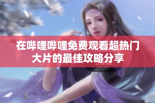 在哔哩哔哩免费观看超热门大片的最佳攻略分享