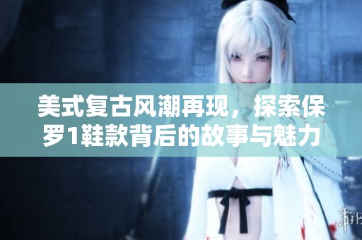 美式复古风潮再现，探索保罗1鞋款背后的故事与魅力