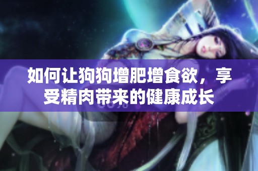 如何让狗狗增肥增食欲，享受精肉带来的健康成长
