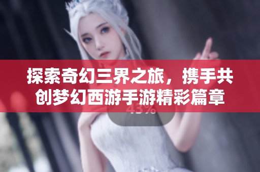 探索奇幻三界之旅，携手共创梦幻西游手游精彩篇章