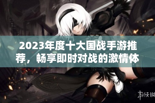 2023年度十大国战手游推荐，畅享即时对战的激情体验