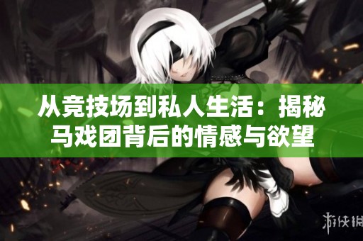从竞技场到私人生活：揭秘马戏团背后的情感与欲望