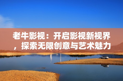 老牛影视：开启影视新视界，探索无限创意与艺术魅力