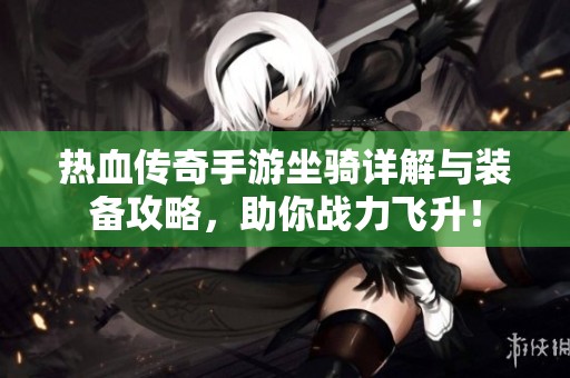 热血传奇手游坐骑详解与装备攻略，助你战力飞升！