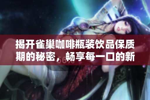 揭开雀巢咖啡瓶装饮品保质期的秘密，畅享每一口的新鲜与美味