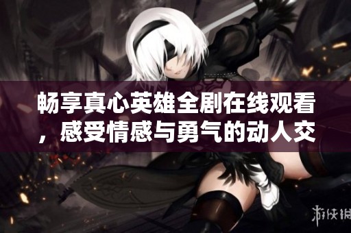 畅享真心英雄全剧在线观看，感受情感与勇气的动人交融