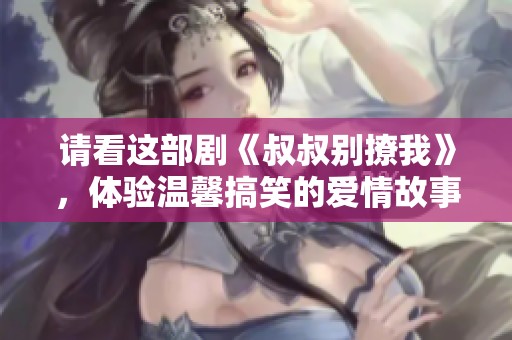 请看这部剧《叔叔别撩我》，体验温馨搞笑的爱情故事