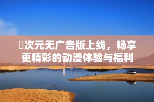 囧次元无广告版上线，畅享更精彩的动漫体验与福利