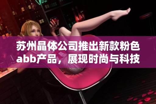 苏州晶体公司推出新款粉色abb产品，展现时尚与科技结合