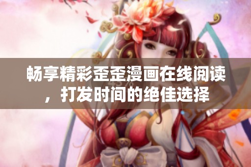 畅享精彩歪歪漫画在线阅读，打发时间的绝佳选择