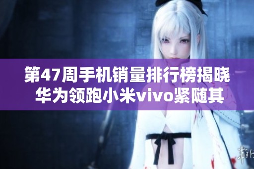 第47周手机销量排行榜揭晓 华为领跑小米vivo紧随其后