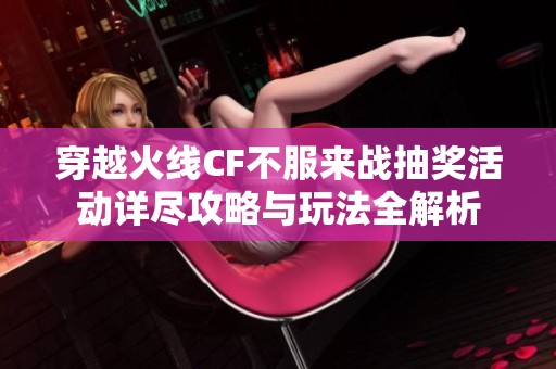 穿越火线CF不服来战抽奖活动详尽攻略与玩法全解析
