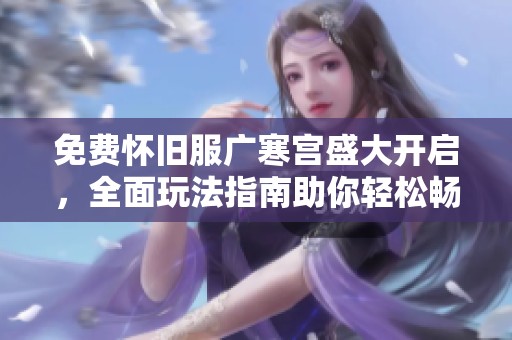 免费怀旧服广寒宫盛大开启，全面玩法指南助你轻松畅游！