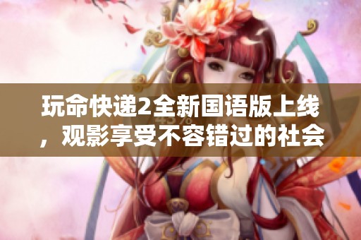 玩命快递2全新国语版上线，观影享受不容错过的社会新闻解析