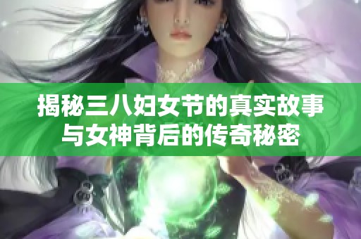 揭秘三八妇女节的真实故事与女神背后的传奇秘密