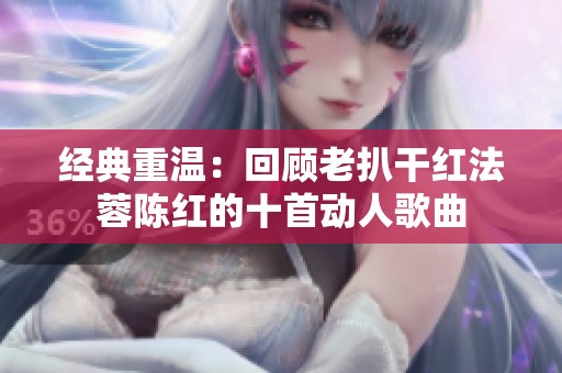 经典重温：回顾老扒干红法蓉陈红的十首动人歌曲