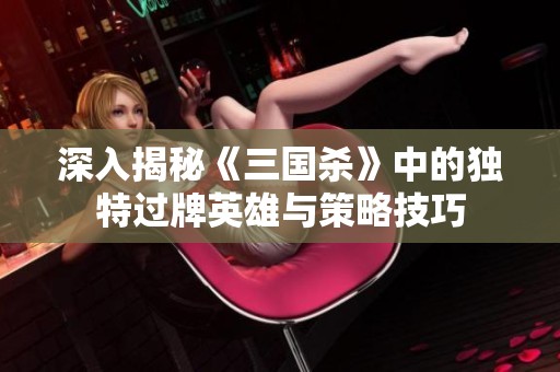 深入揭秘《三国杀》中的独特过牌英雄与策略技巧