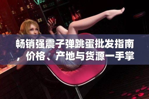 畅销强震子弹跳蛋批发指南，价格、产地与货源一手掌握