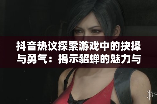 抖音热议探索游戏中的抉择与勇气：揭示貂蝉的魅力与挑战