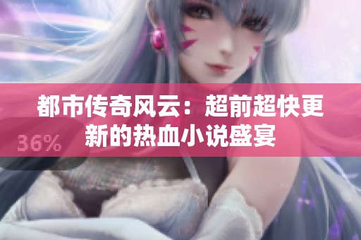 都市传奇风云：超前超快更新的热血小说盛宴