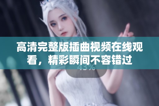 高清完整版插曲视频在线观看，精彩瞬间不容错过