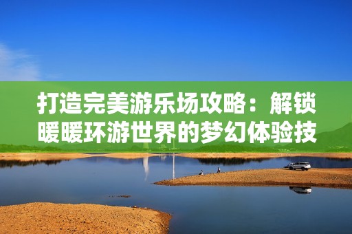 打造完美游乐场攻略：解锁暖暖环游世界的梦幻体验技巧