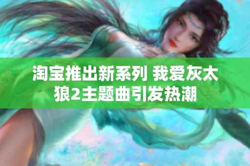 淘宝推出新系列 我爱灰太狼2主题曲引发热潮