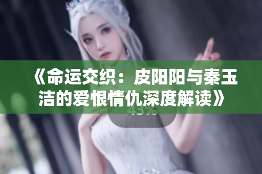 《命运交织：皮阳阳与秦玉洁的爱恨情仇深度解读》
