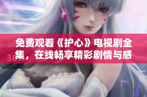 免费观看《护心》电视剧全集，在线畅享精彩剧情与感人故事