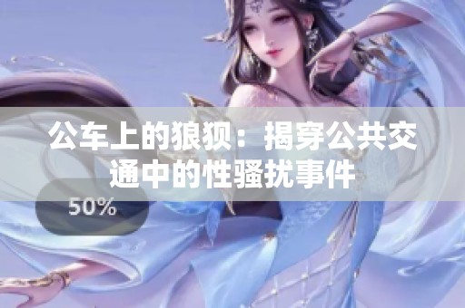 公车上的狼狈：揭穿公共交通中的性骚扰事件