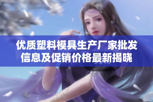 优质塑料模具生产厂家批发信息及促销价格最新揭晓