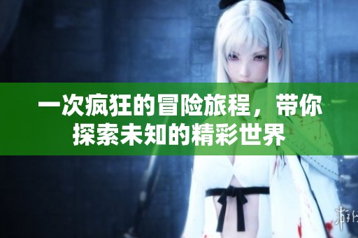 一次疯狂的冒险旅程，带你探索未知的精彩世界
