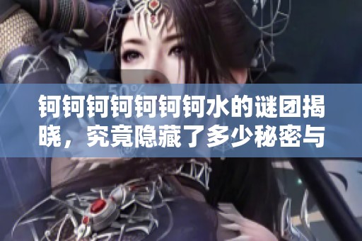钶钶钶钶钶钶钶水的谜团揭晓，究竟隐藏了多少秘密与精彩故事