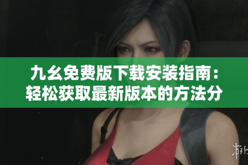 九幺免费版下载安装指南：轻松获取最新版本的方法分享
