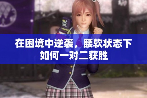 在困境中逆袭，腰软状态下如何一对二获胜