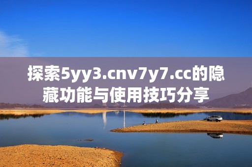 探索5yy3.cnv7y7.cc的隐藏功能与使用技巧分享