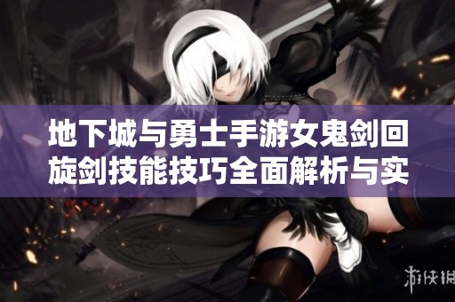 地下城与勇士手游女鬼剑回旋剑技能技巧全面解析与实战策略分享