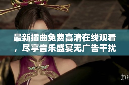 最新插曲免费高清在线观看，尽享音乐盛宴无广告干扰