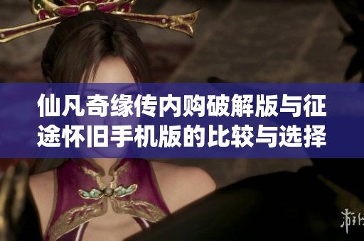 仙凡奇缘传内购破解版与征途怀旧手机版的比较与选择攻略