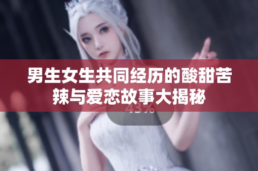 男生女生共同经历的酸甜苦辣与爱恋故事大揭秘