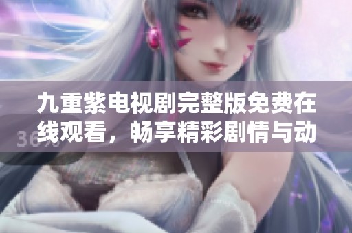 九重紫电视剧完整版免费在线观看，畅享精彩剧情与动人情感