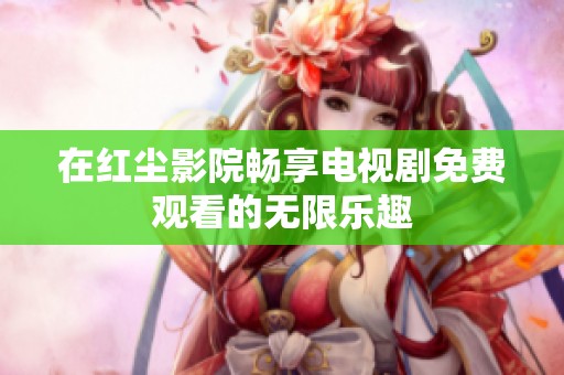 在红尘影院畅享电视剧免费观看的无限乐趣