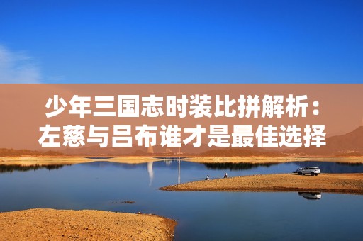 少年三国志时装比拼解析：左慈与吕布谁才是最佳选择