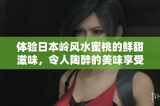 体验日本岭风水蜜桃的鲜甜滋味，令人陶醉的美味享受