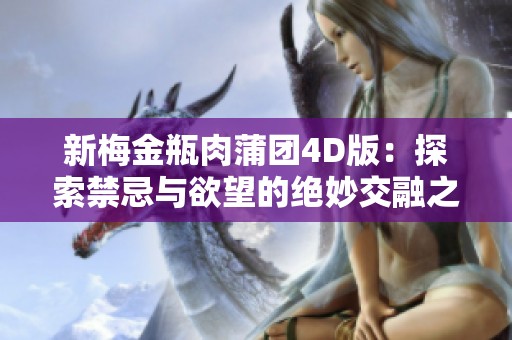 新梅金瓶肉蒲团4D版：探索禁忌与欲望的绝妙交融之旅